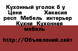 Кухонный уголок б/у › Цена ­ 3 500 - Хакасия респ. Мебель, интерьер » Кухни. Кухонная мебель   